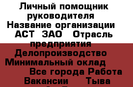 Личный помощник руководителя › Название организации ­ АСТ, ЗАО › Отрасль предприятия ­ Делопроизводство › Минимальный оклад ­ 350 000 - Все города Работа » Вакансии   . Тыва респ.,Ак-Довурак г.